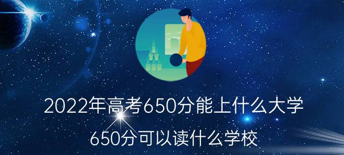 2022年高考650分能上什么大学 650分可以读什么学校